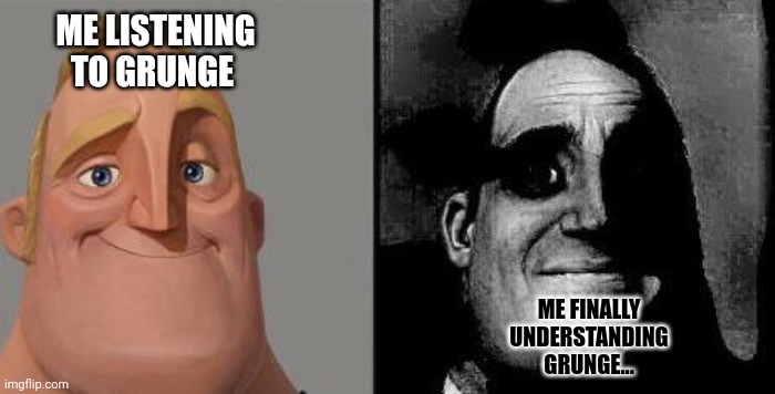 mr incredible traumatized | ME LISTENING TO GRUNGE ME FINALLY UNDERSTANDING GRUNGE... | image tagged in mr incredible traumatized | made w/ Imgflip meme maker