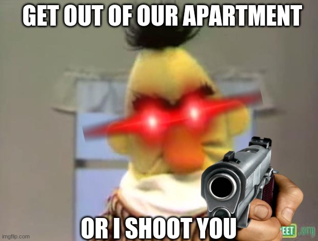 When You Are A Burglar And Your In Bert's Apartment | GET OUT OF OUR APARTMENT; OR I SHOOT YOU | image tagged in oh no | made w/ Imgflip meme maker