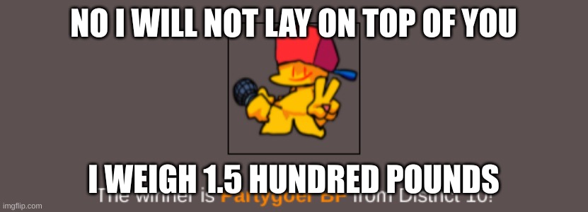 The Party Lives On =) | NO I WILL NOT LAY ON TOP OF YOU; I WEIGH 1.5 HUNDRED POUNDS | image tagged in the party lives on | made w/ Imgflip meme maker