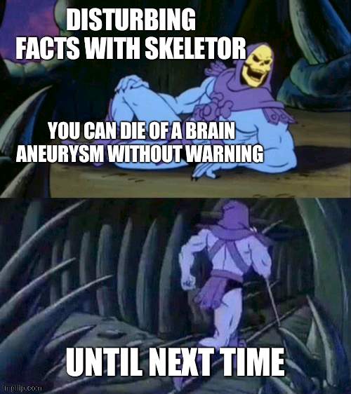 Its true | DISTURBING FACTS WITH SKELETOR; YOU CAN DIE OF A BRAIN ANEURYSM WITHOUT WARNING; UNTIL NEXT TIME | image tagged in skeletor disturbing facts | made w/ Imgflip meme maker