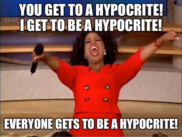 WE ARE ALL HYPOCRITES. |  YOU GET TO A HYPOCRITE!
I GET TO BE A HYPOCRITE! EVERYONE GETS TO BE A HYPOCRITE! | image tagged in memes,oprah you get a,hypocrisy | made w/ Imgflip meme maker