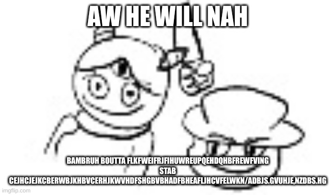 G N A W (art by just breathing air) | AW HE WILL NAH; BAMBRUH BOUTTA FLKFWEIFRJFIHUWREUPQEHDQHBFREWFVING STAB CEJHCJEJKCBERWBJKHBVCERHJKWVHDFSHGBVBHADFBHEAFLJHCVFELWKN/ADBJS.GVUHJE,NZDBS.HG | made w/ Imgflip meme maker