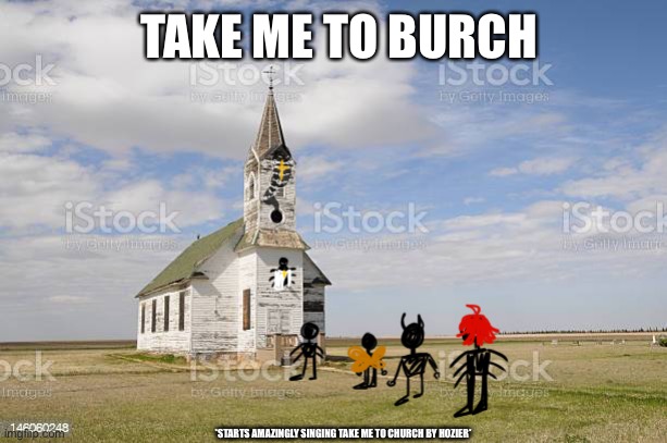 Take me to Burch | TAKE ME TO BURCH; *STARTS AMAZINGLY SINGING TAKE ME TO CHURCH BY HOZIER* | made w/ Imgflip meme maker