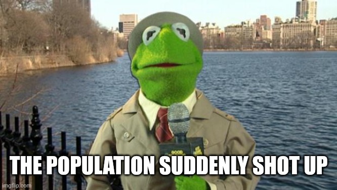 Kermit News Report | THE POPULATION SUDDENLY SHOT UP | image tagged in kermit news report | made w/ Imgflip meme maker