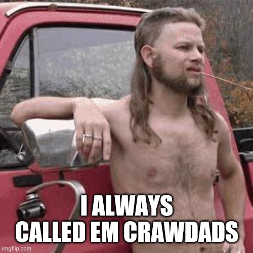 almost redneck | I ALWAYS CALLED EM CRAWDADS | image tagged in almost redneck | made w/ Imgflip meme maker