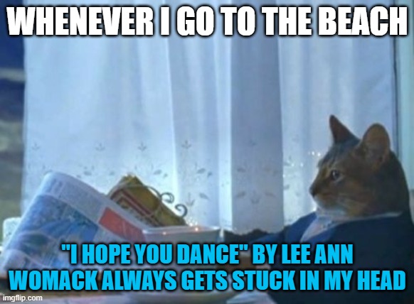 I hope you still feel small when you stand beside the ocean... | WHENEVER I GO TO THE BEACH; "I HOPE YOU DANCE" BY LEE ANN WOMACK ALWAYS GETS STUCK IN MY HEAD | image tagged in memes,i should buy a boat cat,song,beach,ocean | made w/ Imgflip meme maker