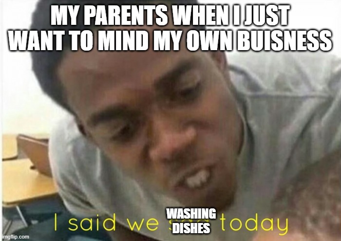 i said we ____ today | MY PARENTS WHEN I JUST WANT TO MIND MY OWN BUISNESS; WASHING DISHES | image tagged in i said we ____ today | made w/ Imgflip meme maker