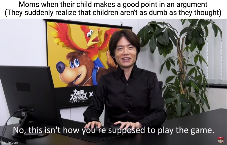 No, this isnt how youre supposed to play the game | Moms when their child makes a good point in an argument (They suddenly realize that children aren't as dumb as they thought) | image tagged in no this isnt how youre supposed to play the game | made w/ Imgflip meme maker