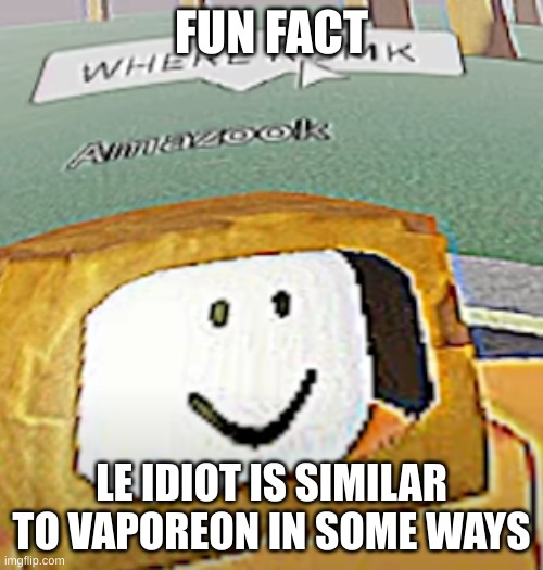 we all know where this is going | FUN FACT; LE IDIOT IS SIMILAR TO VAPOREON IN SOME WAYS | image tagged in where romk | made w/ Imgflip meme maker