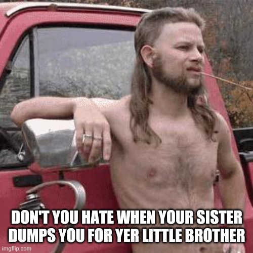almost redneck | DON'T YOU HATE WHEN YOUR SISTER DUMPS YOU FOR YER LITTLE BROTHER | image tagged in almost redneck | made w/ Imgflip meme maker
