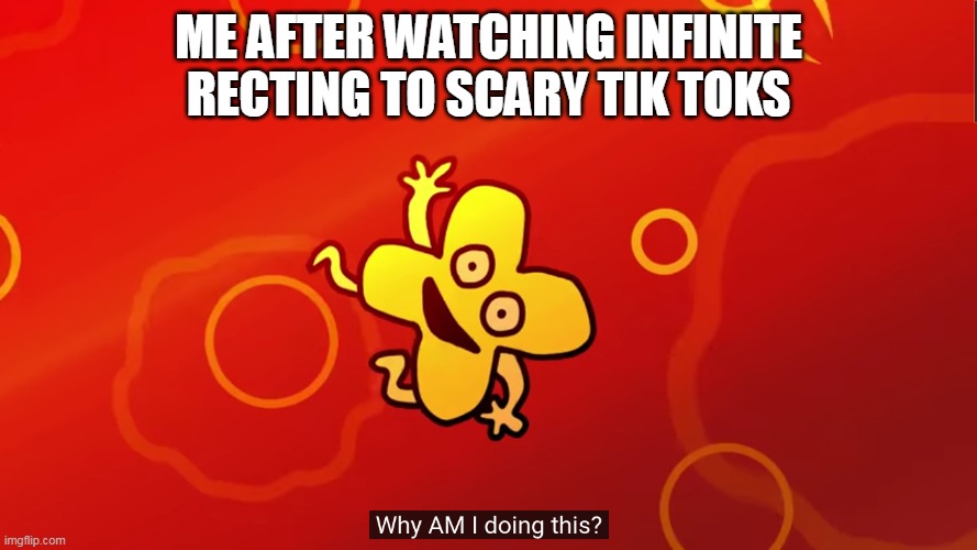 why AM I doing this x bfb | ME AFTER WATCHING INFINITE RECTING TO SCARY TIK TOKS | image tagged in why am i doing this x bfb | made w/ Imgflip meme maker