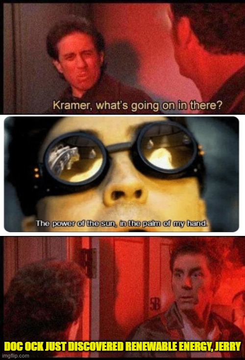 Kramer, what's going on in there | DOC OCK JUST DISCOVERED RENEWABLE ENERGY, JERRY | image tagged in kramer what's going on in there,spiderman,marvel | made w/ Imgflip meme maker