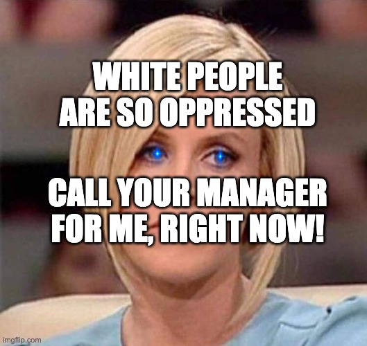 Karen, the manager will see you now | WHITE PEOPLE ARE SO OPPRESSED CALL YOUR MANAGER FOR ME, RIGHT NOW! | image tagged in karen the manager will see you now | made w/ Imgflip meme maker