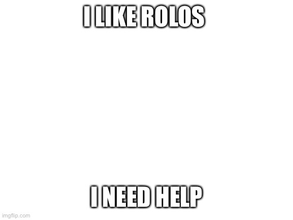 Blank White Template | I LIKE ROLOS; I NEED HELP | image tagged in blank white template | made w/ Imgflip meme maker