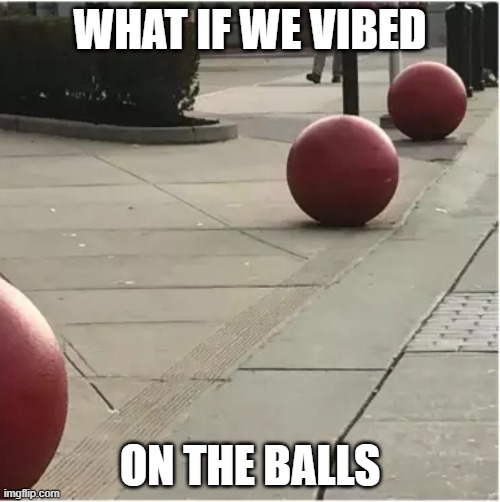 WHAT IF WE VIBED; ON THE BALLS | made w/ Imgflip meme maker