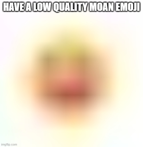 HAVE A LOW QUALITY MOAN EMOJI | made w/ Imgflip meme maker