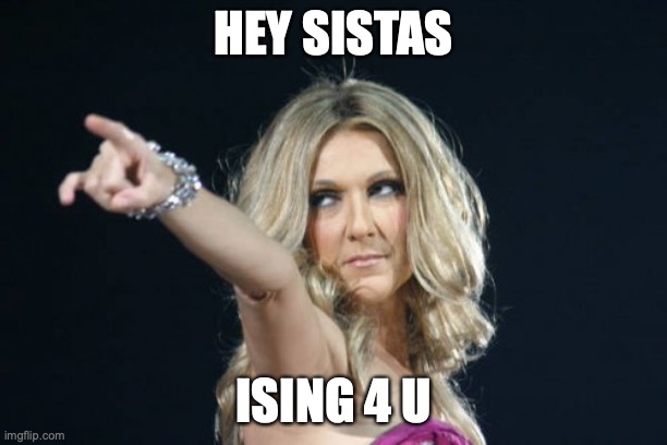 Celine Dion | HEY SISTAS; ISING 4 U | image tagged in celine dion,sistas | made w/ Imgflip meme maker
