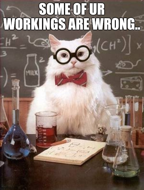Science Cat Good Day | SOME OF UR WORKINGS ARE WRONG.. | image tagged in science cat good day | made w/ Imgflip meme maker