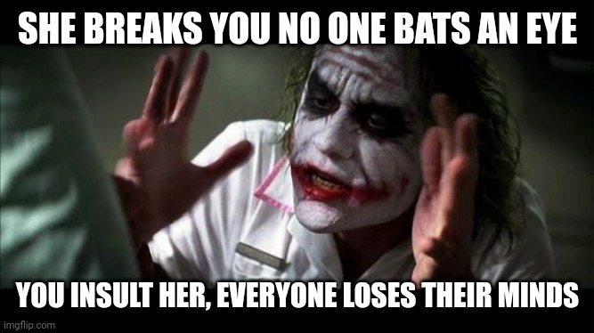 Joker Mind Loss | SHE BREAKS YOU NO ONE BATS AN EYE; YOU INSULT HER, EVERYONE LOSES THEIR MINDS | image tagged in joker mind loss | made w/ Imgflip meme maker