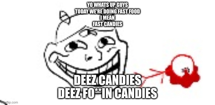 *dies from troll* | YO WHATS UP GUYS
TODAY WE'RE DOING FAST FOOD
I MEAN
FAST CANDIES; DEEZ CANDIES
DEEZ FO**IN CANDIES | made w/ Imgflip meme maker