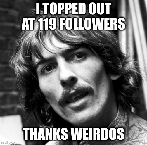 no new followers in months though | I TOPPED OUT AT 119 FOLLOWERS; THANKS WEIRDOS | image tagged in hi george | made w/ Imgflip meme maker