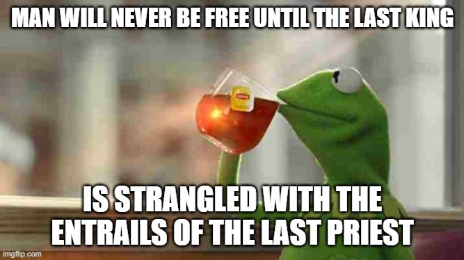 Kermit sipping tea | MAN WILL NEVER BE FREE UNTIL THE LAST KING; IS STRANGLED WITH THE ENTRAILS OF THE LAST PRIEST | image tagged in kermit sipping tea | made w/ Imgflip meme maker