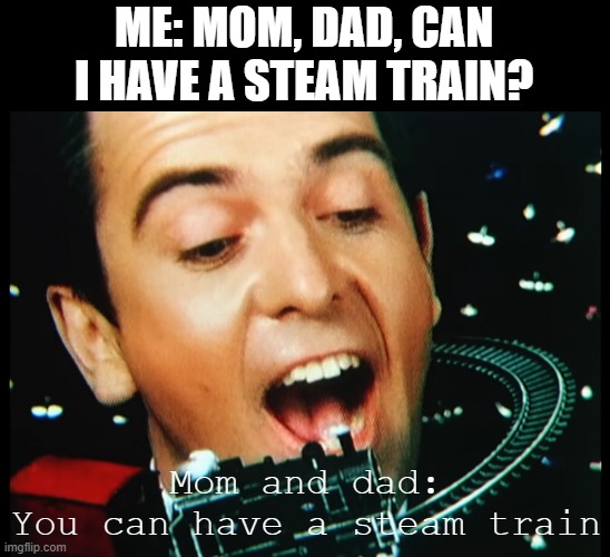 Patras Jibreel | ME: MOM, DAD, CAN I HAVE A STEAM TRAIN? Mom and dad:
You can have a steam train | image tagged in peter | made w/ Imgflip meme maker