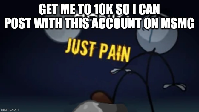 JUST PAIN | GET ME TO 10K SO I CAN POST WITH THIS ACCOUNT ON MSMG | image tagged in just pain | made w/ Imgflip meme maker