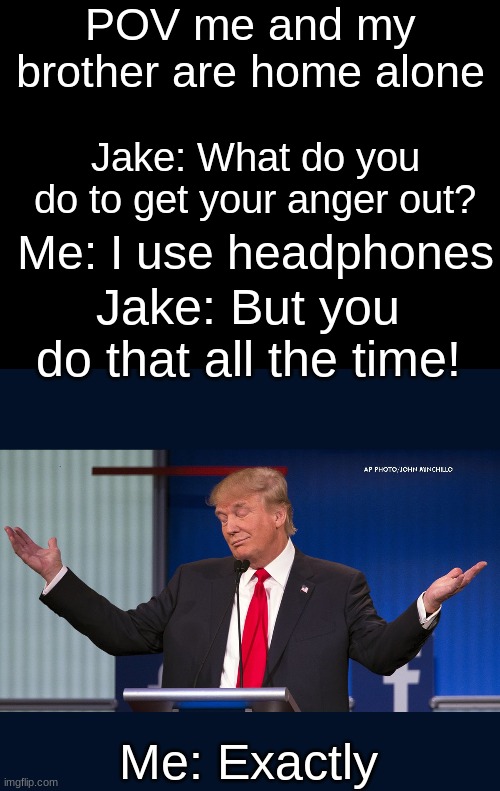 Happened today and its true | POV me and my brother are home alone; Jake: What do you do to get your anger out? Me: I use headphones; Jake: But you do that all the time! Me: Exactly | image tagged in blank black,exactly,headphones,anger,big brother,home alone | made w/ Imgflip meme maker