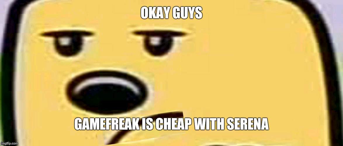 join me later today for the meme | OKAY GUYS; GAMEFREAK IS CHEAP WITH SERENA | image tagged in unsmug wubbzy | made w/ Imgflip meme maker