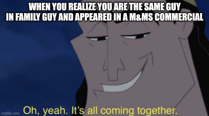 Pull the level kronk | WHEN YOU REALIZE YOU ARE THE SAME GUY IN FAMILY GUY AND APPEARED IN A M&MS COMMERCIAL | image tagged in it's all coming together | made w/ Imgflip meme maker