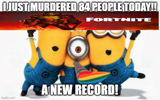 Minions Yay | I JUST MURDERED 84 PEOPLE TODAY!! A NEW RECORD! | image tagged in minions yay | made w/ Imgflip meme maker