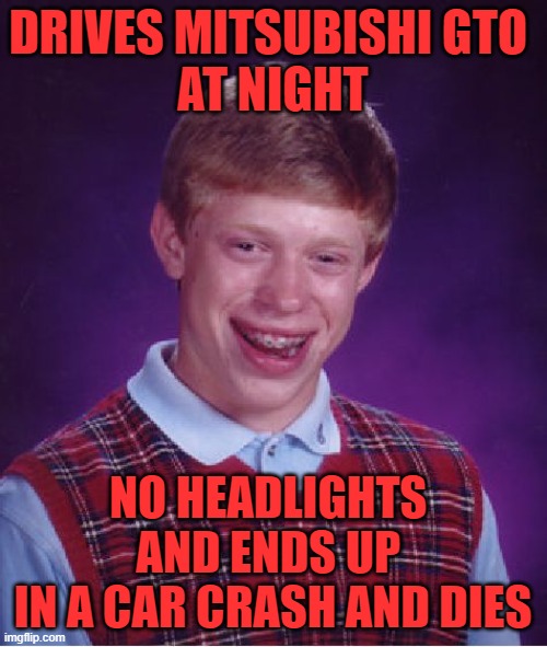 Bad Luck Brian Meme | DRIVES MITSUBISHI GTO 
AT NIGHT; NO HEADLIGHTS 
AND ENDS UP 
IN A CAR CRASH AND DIES | image tagged in memes,bad luck brian | made w/ Imgflip meme maker