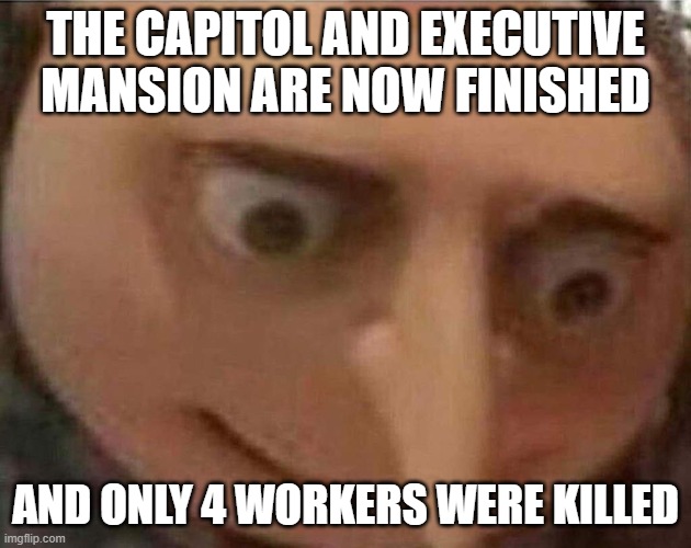 gru meme | THE CAPITOL AND EXECUTIVE MANSION ARE NOW FINISHED; AND ONLY 4 WORKERS WERE KILLED | image tagged in gru meme | made w/ Imgflip meme maker