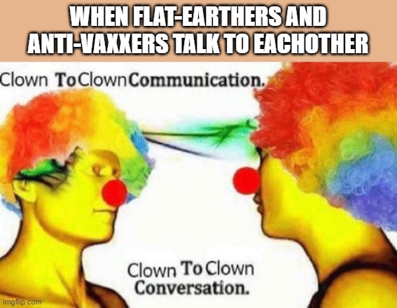 Clown to clown conversation | WHEN FLAT-EARTHERS AND ANTI-VAXXERS TALK TO EACHOTHER | image tagged in clown to clown conversation | made w/ Imgflip meme maker