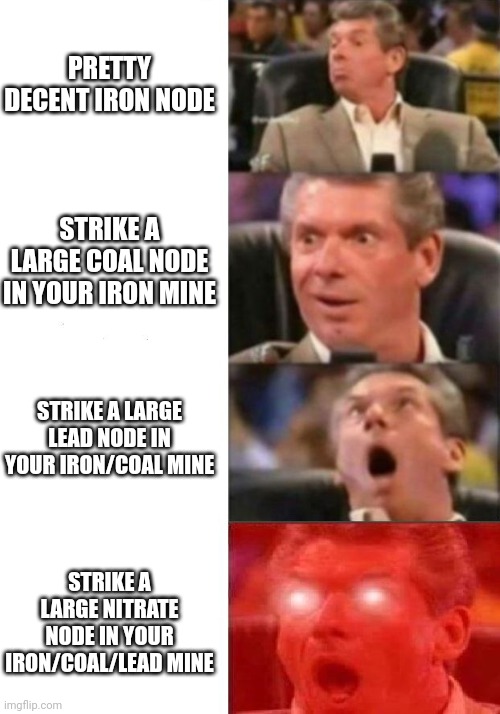 Mr. McMahon reaction | PRETTY DECENT IRON NODE; STRIKE A LARGE COAL NODE IN YOUR IRON MINE; STRIKE A LARGE LEAD NODE IN YOUR IRON/COAL MINE; STRIKE A LARGE NITRATE NODE IN YOUR IRON/COAL/LEAD MINE | image tagged in mr mcmahon reaction,7daystodie | made w/ Imgflip meme maker