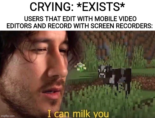 WHY DO THEY EXIST?!?!?!?!?!?!? | CRYING: *EXISTS*; USERS THAT EDIT WITH MOBILE VIDEO EDITORS AND RECORD WITH SCREEN RECORDERS: | image tagged in i can milk you template,crying,so true,relatable,relatable memes | made w/ Imgflip meme maker