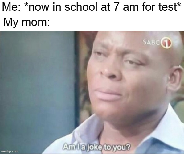 Test where think it in | Me: *now in school at 7 am for test*; My mom: | image tagged in am i a joke to you,memes | made w/ Imgflip meme maker