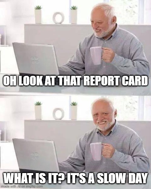 Hide the Pain Harold Meme | OH LOOK AT THAT REPORT CARD; WHAT IS IT? IT'S A SLOW DAY | image tagged in memes,hide the pain harold | made w/ Imgflip meme maker