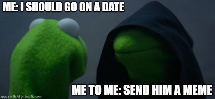 Evil Kermit | ME: I SHOULD GO ON A DATE; ME TO ME: SEND HIM A MEME | image tagged in memes,evil kermit | made w/ Imgflip meme maker