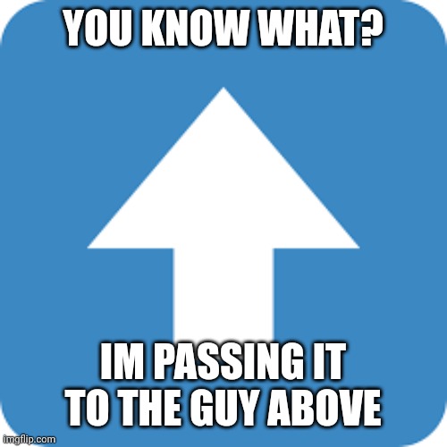 AGREE WITH THAT COMMENT | YOU KNOW WHAT? IM PASSING IT TO THE GUY ABOVE | image tagged in agree with that comment | made w/ Imgflip meme maker