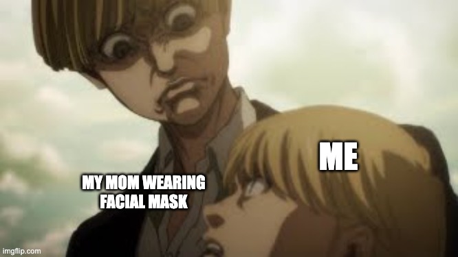 This is weird O-O | ME; MY MOM WEARING FACIAL MASK | image tagged in yelena,armin,aot,memes,anime,cursed | made w/ Imgflip meme maker