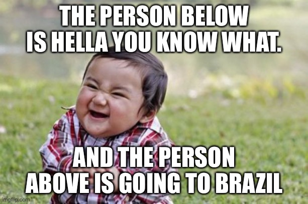 Evil Toddler | THE PERSON BELOW IS HELLA YOU KNOW WHAT. AND THE PERSON ABOVE IS GOING TO BRAZIL | image tagged in memes,evil toddler | made w/ Imgflip meme maker