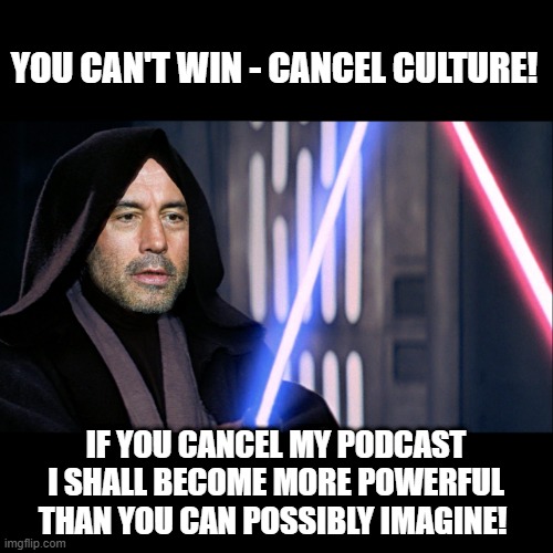 Joe Rogan takes on the dark side of digital media |  YOU CAN'T WIN - CANCEL CULTURE! IF YOU CANCEL MY PODCAST I SHALL BECOME MORE POWERFUL THAN YOU CAN POSSIBLY IMAGINE! | image tagged in joe rogan,cancel culture,neil young,vaccines,covid-19,censorship | made w/ Imgflip meme maker