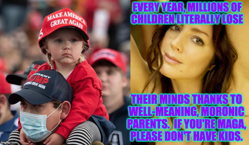 EVERY YEAR, MILLIONS OF
CHILDREN LITERALLY LOSE THEIR MINDS THANKS TO
WELL-MEANING, MORONIC
PARENTS.  IF YOU'RE MAGA,
PLEASE DON'T HAVE KIDS | made w/ Imgflip meme maker