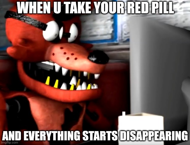 surprised foxy | WHEN U TAKE YOUR RED PILL; AND EVERYTHING STARTS DISAPPEARING | image tagged in surprised foxy | made w/ Imgflip meme maker