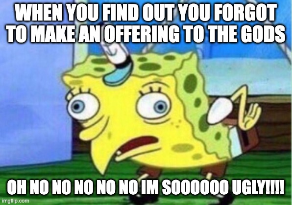 Mocking Spongebob | WHEN YOU FIND OUT YOU FORGOT TO MAKE AN OFFERING TO THE GODS; OH NO NO NO NO NO IM SOOOOOO UGLY!!!! | image tagged in memes,mocking spongebob | made w/ Imgflip meme maker