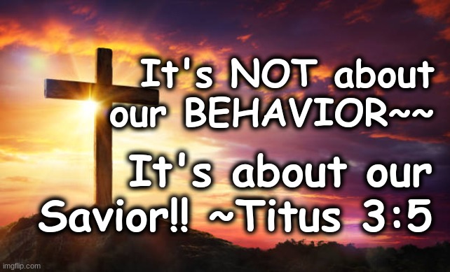 It's not about our BEHAVIOR ~~ It's about our Savior ~ TITUS 3:5 | It's NOT about our BEHAVIOR~~; It's about our Savior!! ~Titus 3:5 | image tagged in jesus christ | made w/ Imgflip meme maker