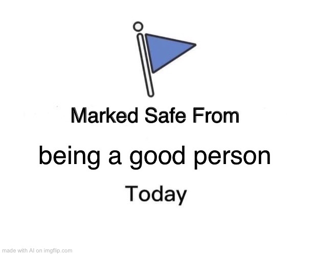 Aw :( | being a good person | image tagged in memes,marked safe from | made w/ Imgflip meme maker