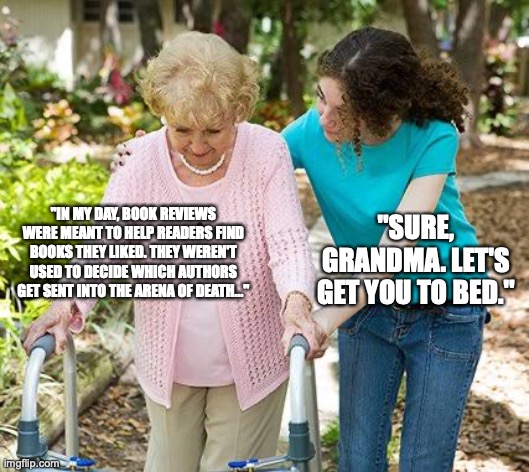 Dystopia | "SURE, GRANDMA. LET'S GET YOU TO BED."; "IN MY DAY, BOOK REVIEWS WERE MEANT TO HELP READERS FIND BOOKS THEY LIKED. THEY WEREN'T USED TO DECIDE WHICH AUTHORS GET SENT INTO THE ARENA OF DEATH..." | image tagged in sure grandma let's get you to bed | made w/ Imgflip meme maker